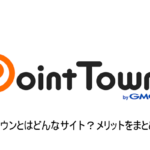 「ポイントタウン」とは？メリットをこだわり解説！！